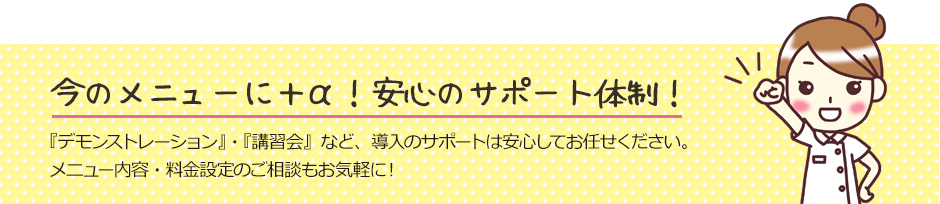 今のメニューに＋α!安心のサポート体制